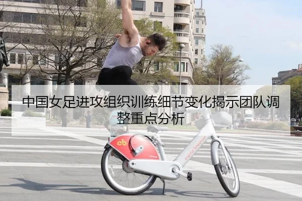 中国女足进攻组织训练细节变化揭示团队调整重点分析