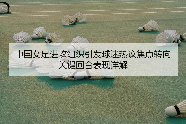 中国女足进攻组织引发球迷热议焦点转向关键回合表现详解